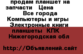 продам планшет на запчасти › Цена ­ 1 000 - Все города Компьютеры и игры » Электронные книги, планшеты, КПК   . Нижегородская обл.